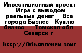 Инвестиционный проект! Игра с выводом реальных денег! - Все города Бизнес » Куплю бизнес   . Томская обл.,Северск г.